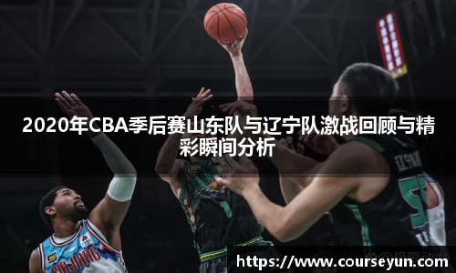 2020年CBA季后赛山东队与辽宁队激战回顾与精彩瞬间分析